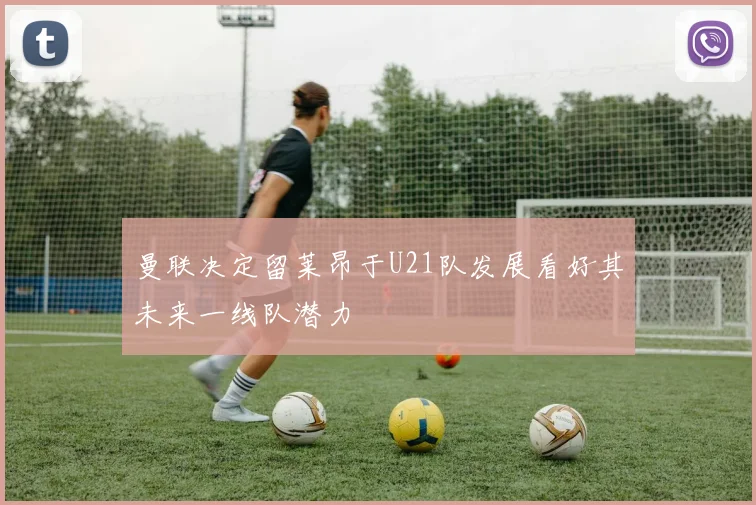 曼联决定留莱昂于U21队发展看好其未来一线队潜力