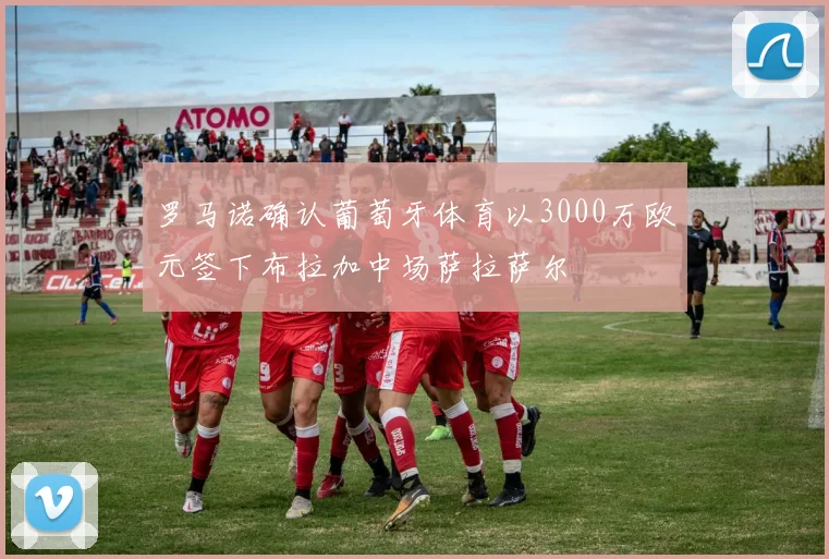罗马诺确认葡萄牙体育以3000万欧元签下布拉加中场萨拉萨尔