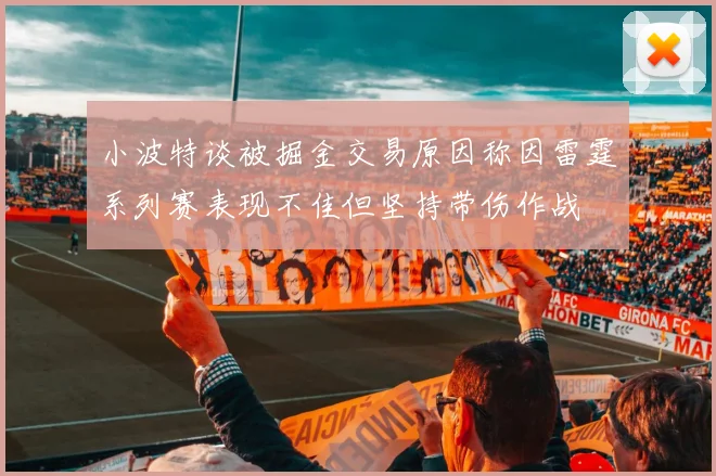 小波特谈被掘金交易原因称因雷霆系列赛表现不佳但坚持带伤作战