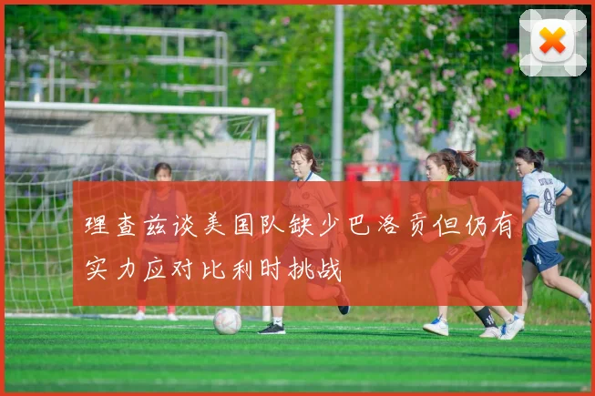 理查兹谈美国队缺少巴洛贡但仍有实力应对比利时挑战