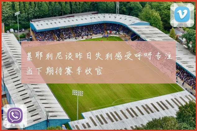 基耶利尼谈昨日失利感受呼吁专注当下期待赛季收官