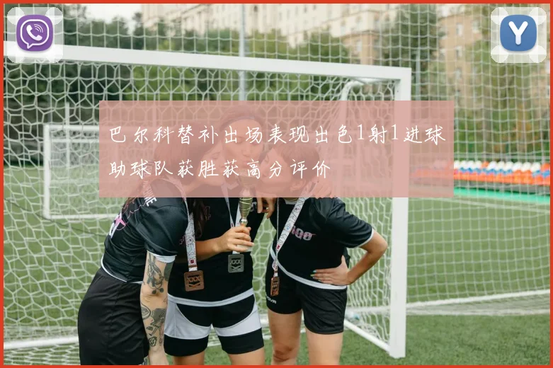巴尔科替补出场表现出色1射1进球助球队获胜获高分评价