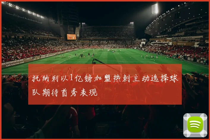 托纳利以1亿镑加盟热刺主动选择球队期待首秀表现