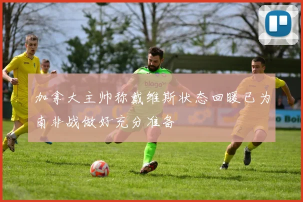 加拿大主帅称戴维斯状态回暖已为南非战做好充分准备