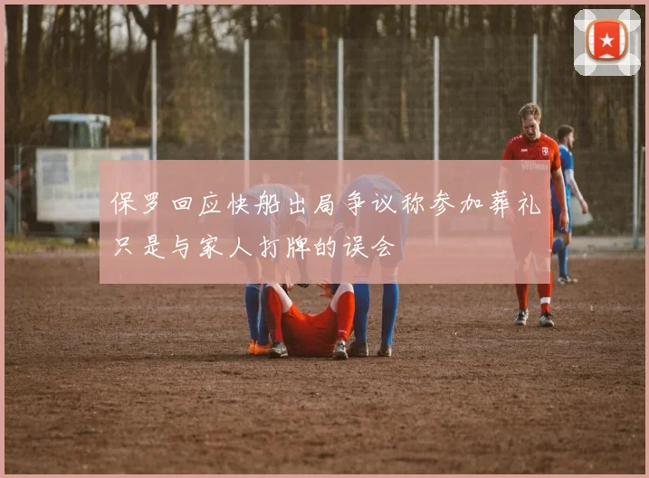 保罗回应快船出局争议称参加葬礼只是与家人打牌的误会