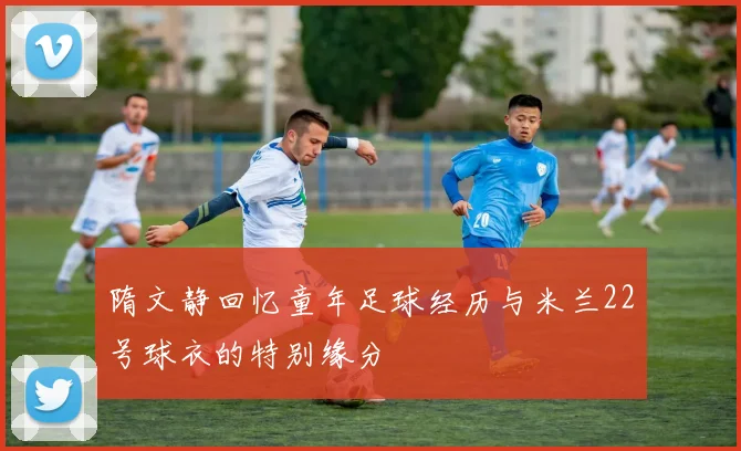隋文静回忆童年足球经历与米兰22号球衣的特别缘分
