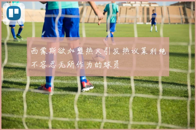 西蒙斯欲加盟热火引发热议莱利绝不容忍无所作为的球员