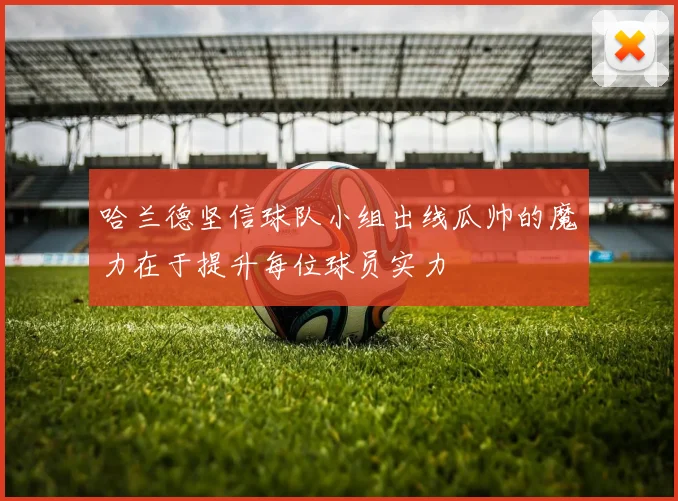 哈兰德坚信球队小组出线瓜帅的魔力在于提升每位球员实力