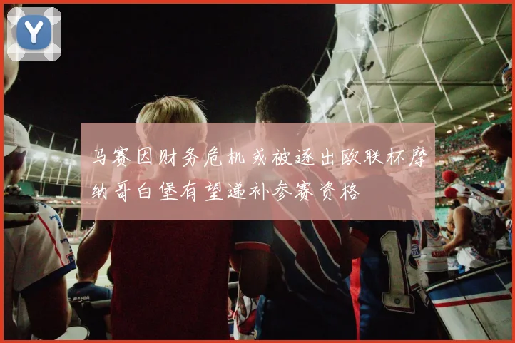 马赛因财务危机或被逐出欧联杯摩纳哥白堡有望递补参赛资格